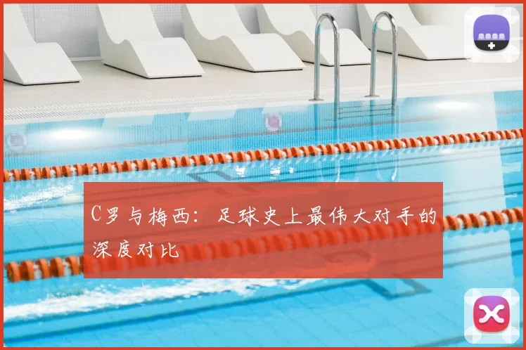 C罗与梅西:足球史上最伟大对手的深度对比