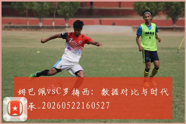 姆巴佩vsC罗梅西:数据对比与时代传承_20260522160527