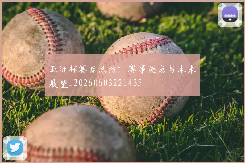 亚洲杯赛后总结:赛事亮点与未来展望_20260603221435