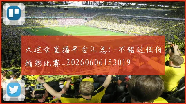 大运会直播平台汇总:不错过任何精彩比赛_20260606153019