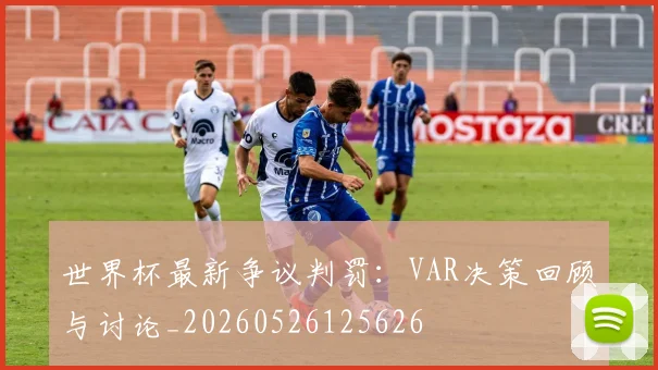 世界杯最新争议判罚：VAR决策回顾与讨论_20260526125626