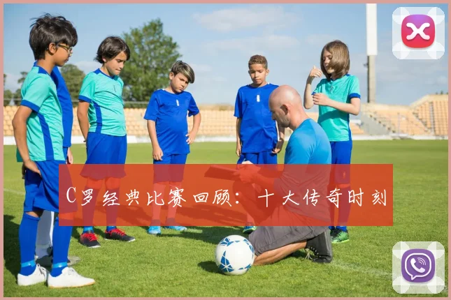 C罗经典比赛回顾：十大传奇时刻