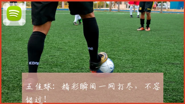 五佳球：精彩瞬间一网打尽，不容错过！