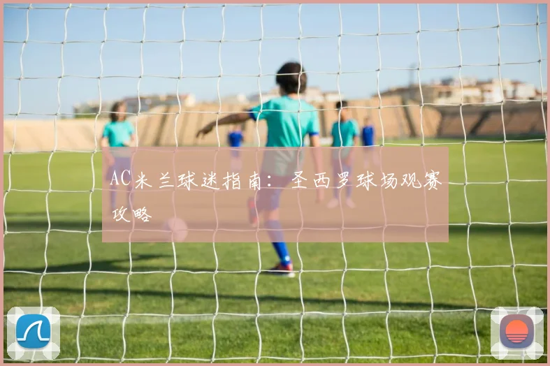 AC米兰球迷指南：圣西罗球场观赛攻略