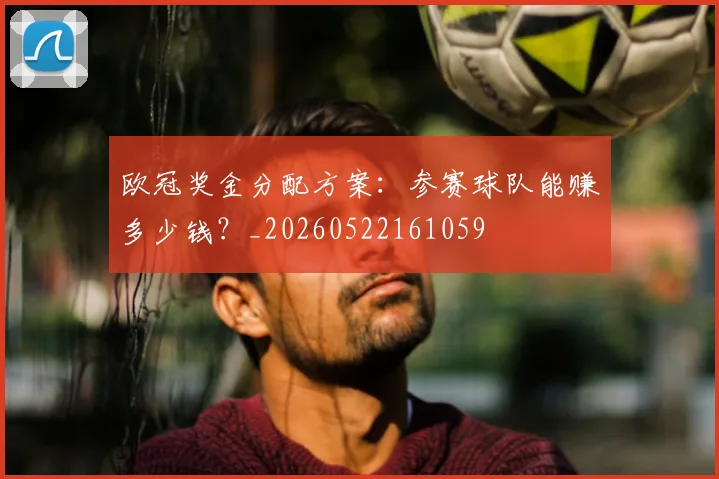 欧冠奖金分配方案：参赛球队能赚多少钱？_20260522161059