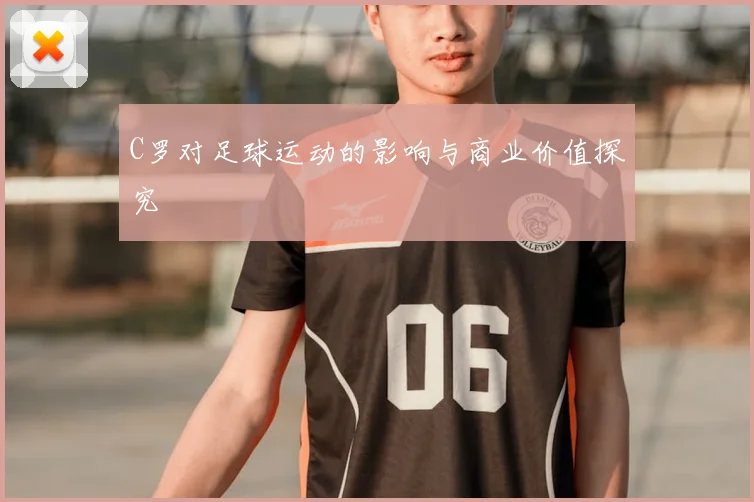 C罗对足球运动的影响与商业价值探究