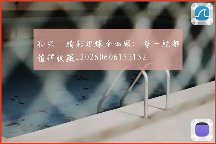 孙兴慜精彩进球全回顾：每一粒都值得收藏_20260606153152