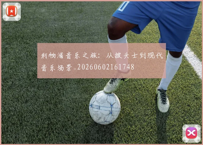 利物浦音乐之旅:从披头士到现代音乐场景_20260602161748