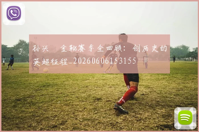 孙兴慜金靴赛季全回顾：创历史的英超征程_20260606153155