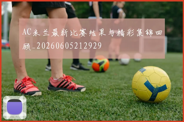 AC米兰最新比赛结果与精彩集锦回顾_20260605212929