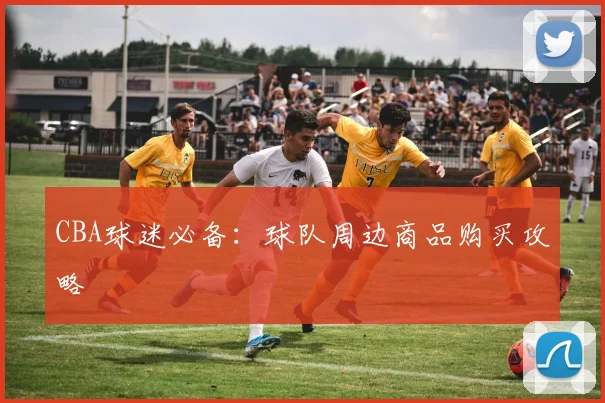 CBA球迷必备:球队周边商品购买攻略