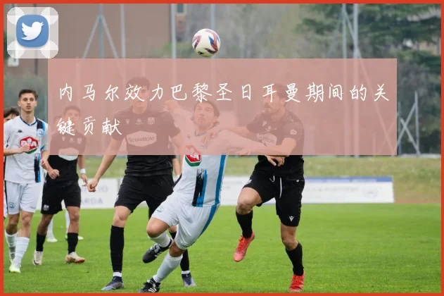 内马尔效力巴黎圣日耳曼期间的关键贡献