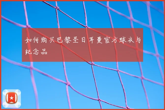 如何购买巴黎圣日耳曼官方球衣与纪念品