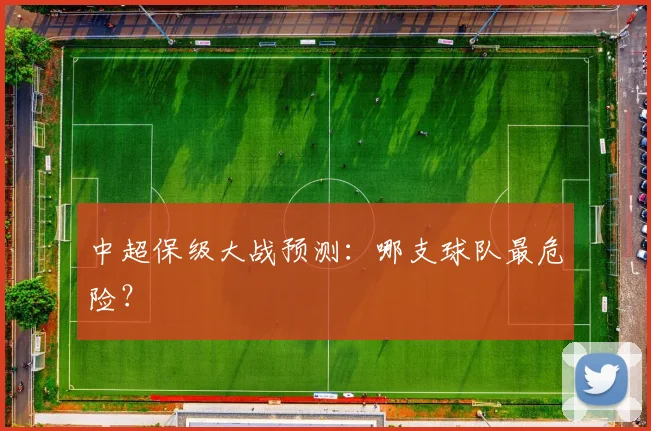 中超保级大战预测:哪支球队最危险?