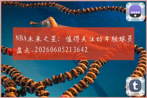 NBA未来之星:值得关注的年轻球员盘点_20260605213642