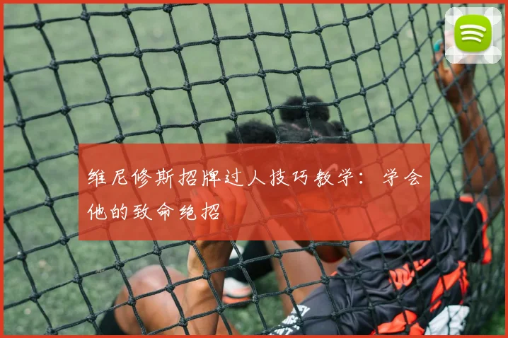 维尼修斯招牌过人技巧教学：学会他的致命绝招