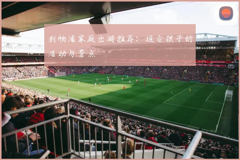利物浦家庭出游推荐:适合孩子的活动与景点