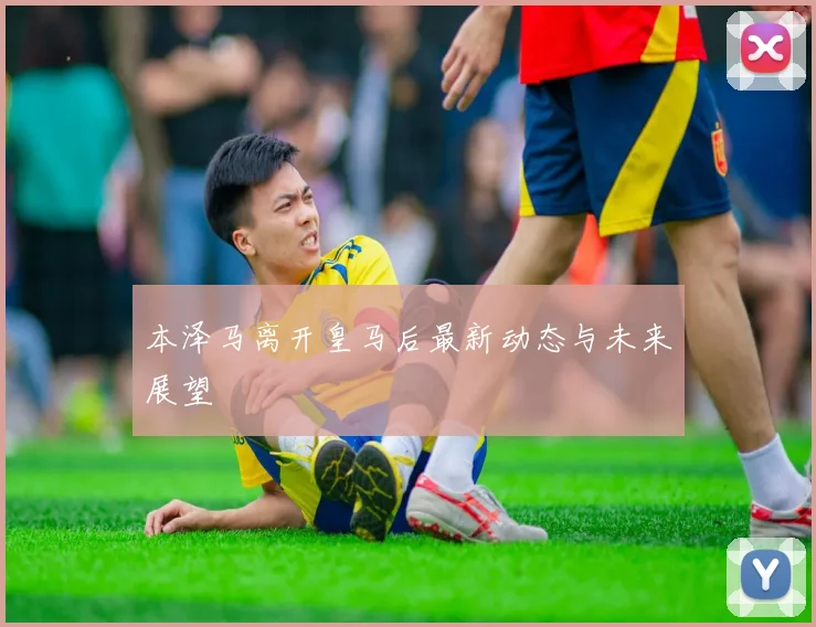 本泽马离开皇马后最新动态与未来展望