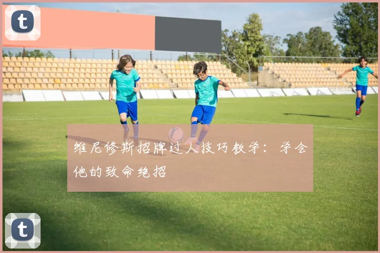 维尼修斯招牌过人技巧教学：学会他的致命绝招