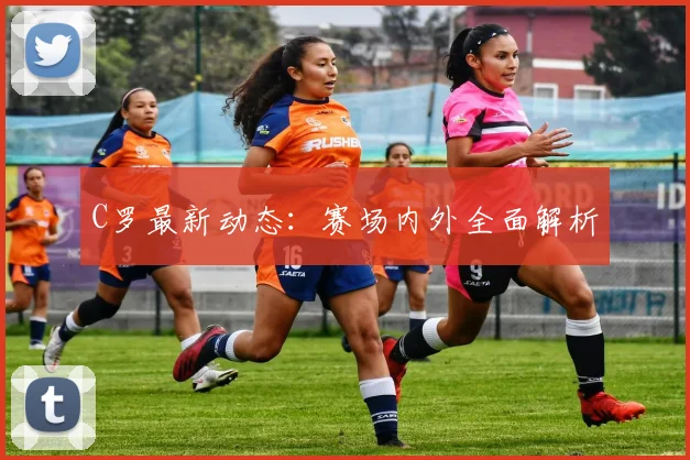 C罗最新动态:赛场内外全面解析