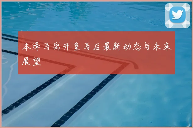 本泽马离开皇马后最新动态与未来展望