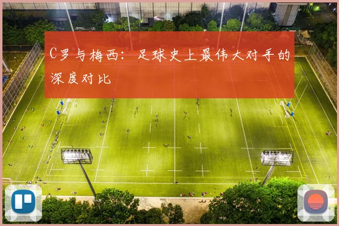 C罗与梅西:足球史上最伟大对手的深度对比