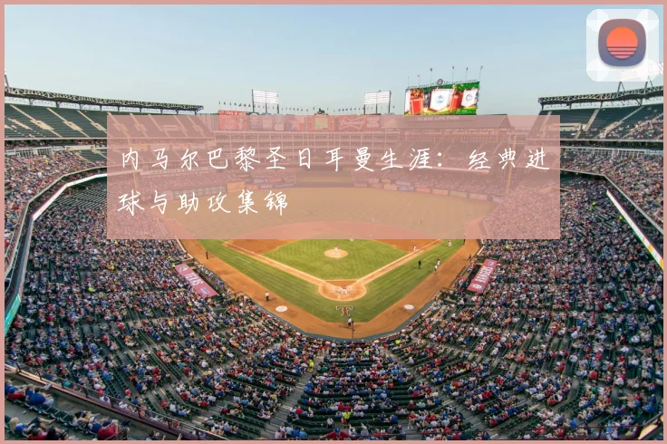 内马尔巴黎圣日耳曼生涯:经典进球与助攻集锦