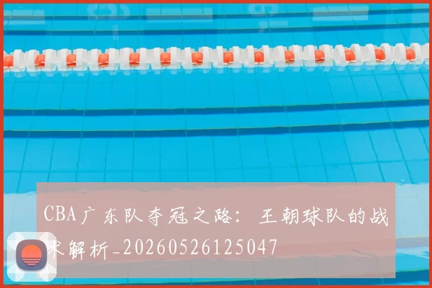 CBA广东队夺冠之路:王朝球队的战术解析_20260526125047