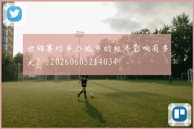 世锦赛对举办城市的经济影响有多大?_20260605214034