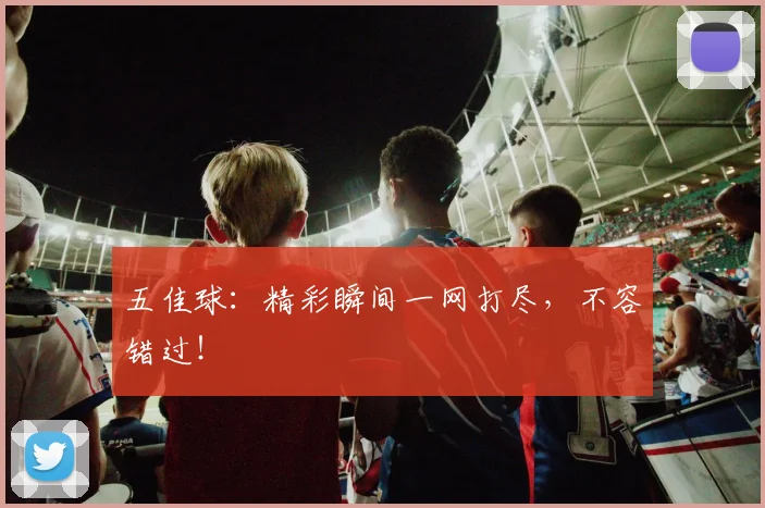 五佳球:精彩瞬间一网打尽,不容错过!