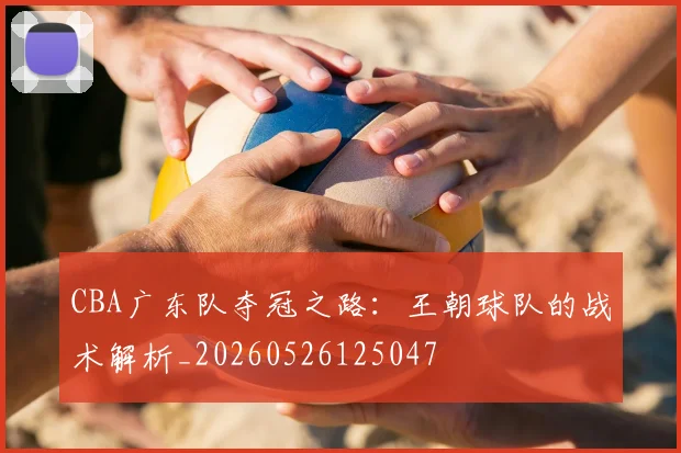 CBA广东队夺冠之路:王朝球队的战术解析_20260526125047