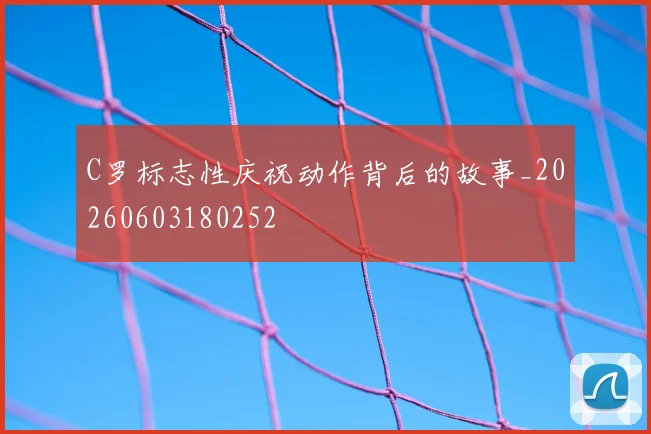 C罗标志性庆祝动作背后的故事_20260603180252