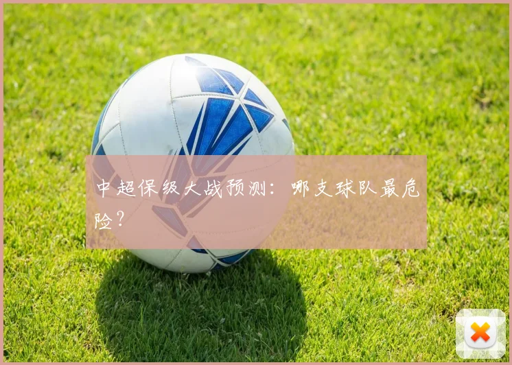 中超保级大战预测:哪支球队最危险?
