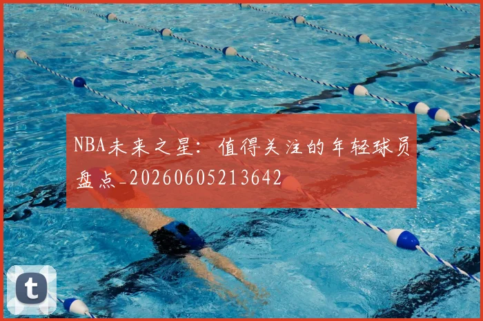 NBA未来之星:值得关注的年轻球员盘点_20260605213642