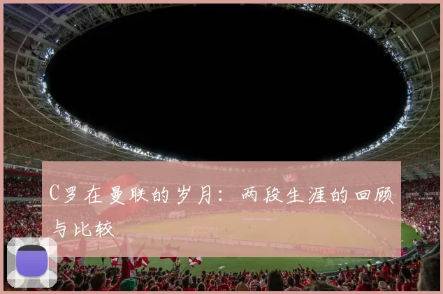 C罗在曼联的岁月:两段生涯的回顾与比较