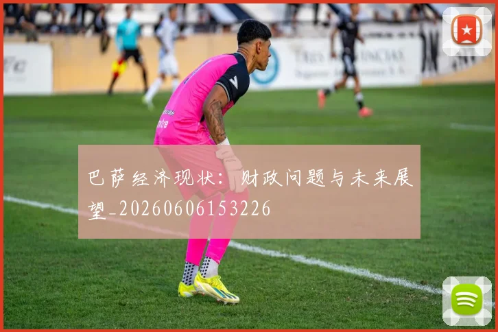 巴萨经济现状:财政问题与未来展望_20260606153226