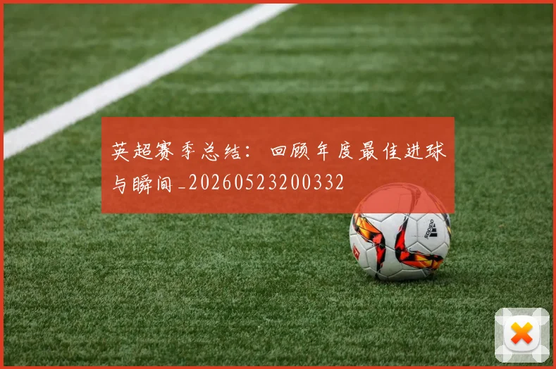 英超赛季总结:回顾年度最佳进球与瞬间_20260523200332