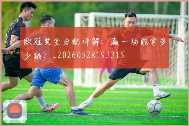 欧冠奖金分配详解：赢一场能拿多少钱？_20260528193315