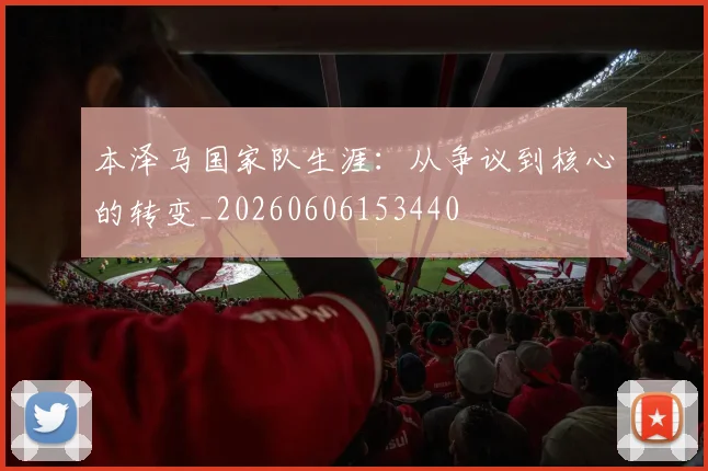 本泽马国家队生涯:从争议到核心的转变_20260606153440