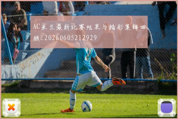 AC米兰最新比赛结果与精彩集锦回顾_20260605212929
