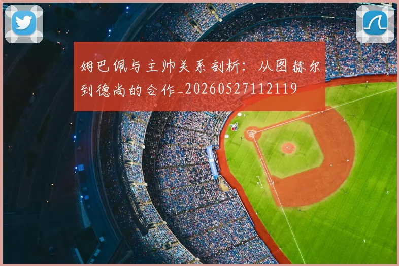 姆巴佩与主帅关系剖析:从图赫尔到德尚的合作_20260527112119