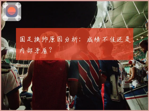 国足换帅原因分析：成绩不佳还是内部矛盾？