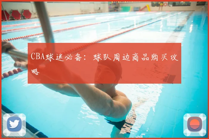 CBA球迷必备:球队周边商品购买攻略