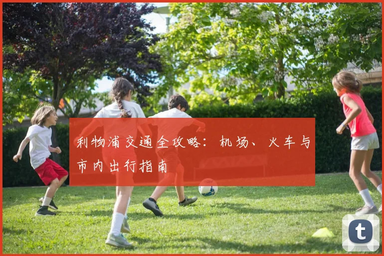 利物浦交通全攻略：机场、火车与市内出行指南
