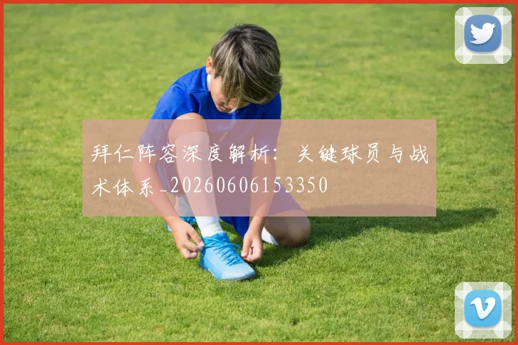 拜仁阵容深度解析：关键球员与战术体系_20260606153350