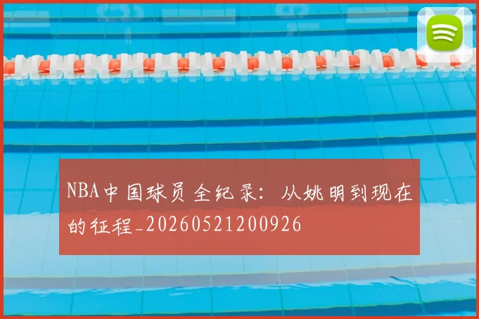 NBA中国球员全纪录:从姚明到现在的征程_20260521200926