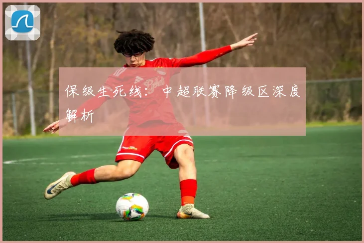 保级生死线：中超联赛降级区深度解析