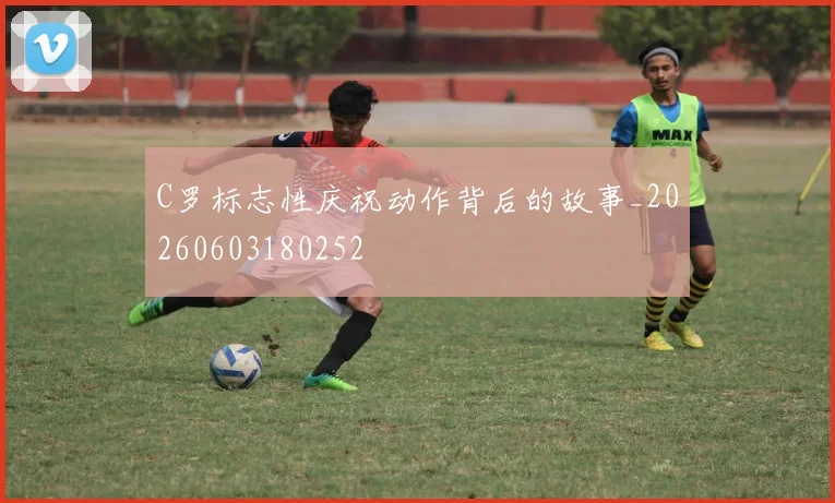 C罗标志性庆祝动作背后的故事_20260603180252