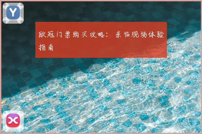 欧冠门票购买攻略:亲临现场体验指南