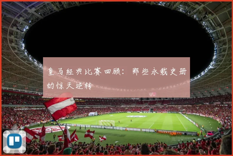 皇马经典比赛回顾：那些永载史册的惊天逆转